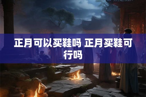 正月可以买鞋吗 正月买鞋可行吗