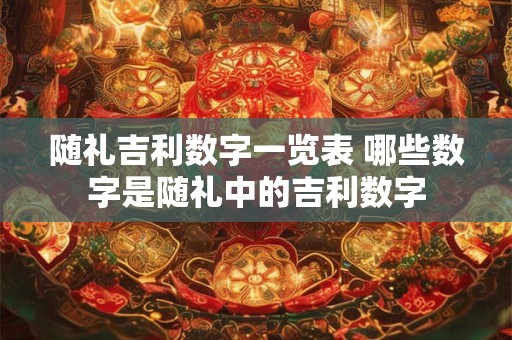 随礼吉利数字一览表 哪些数字是随礼中的吉利数字 随礼吉利数字一览表 哪些数字是随礼中的吉利数字