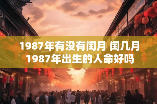1987年有没有闰月 闰几月 1987年出生的人命好吗