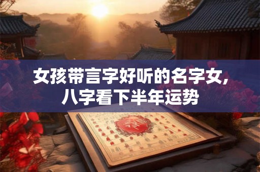 女孩带言字好听的名字女,八字看下半年运势