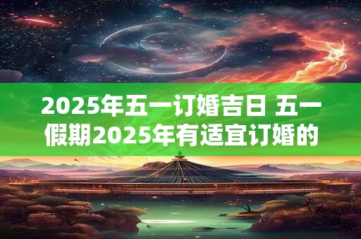 2025年五一订婚吉日 五一假期2025年有适宜订婚的吉日吗
