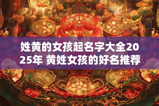 姓黄的女孩起名字大全2025年 黄姓女孩的好名推荐