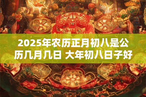 2025年农历正月初八是公历几月几日 大年初八日子好不好