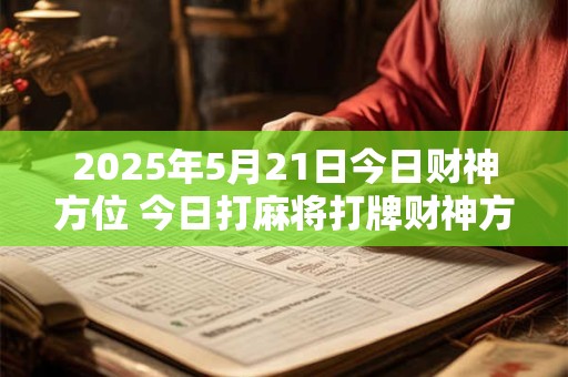 2025年5月21日今日财神方位 今日打麻将打牌财神方位