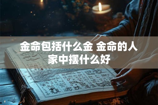 金命包括什么金 金命的人家中摆什么好