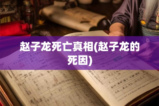 赵子龙死亡真相(赵子龙的死因)