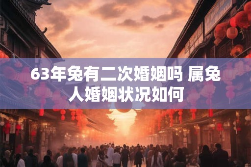 63年兔有二次婚姻吗 属兔人婚姻状况如何