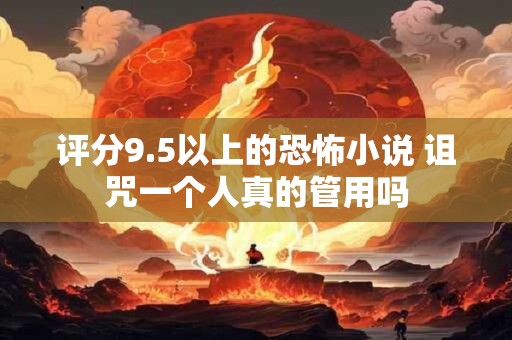 评分9.5以上的恐怖小说 诅咒一个人真的管用吗 评分9.5以上的恐怖小说 诅咒一个人真的管用吗