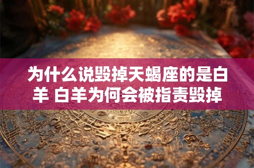 为什么说毁掉天蝎座的是白羊 白羊为何会被指责毁掉天蝎座