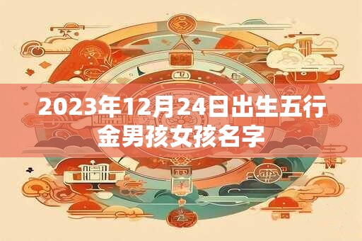 2023年12月24日出生五行金男孩女孩名字