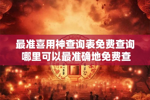 最准喜用神查询表免费查询 哪里可以最准确地免费查询喜用神