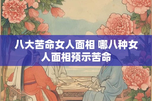 八大苦命女人面相 哪八种女人面相预示苦命