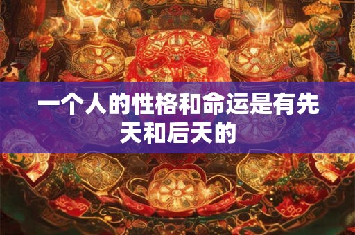 一个人的性格和命运是有先天和后天的 一个人的性格和命运是有先天和后天的