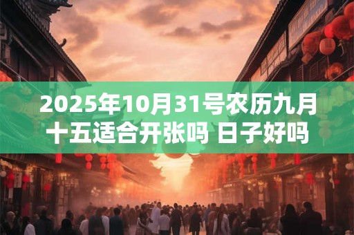 2025年10月31号农历九月十五适合开张吗 日子好吗