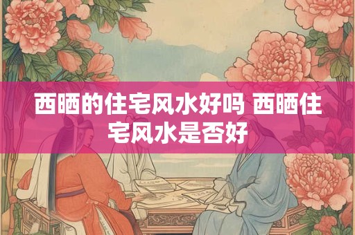 西晒的住宅风水好吗 西晒住宅风水是否好