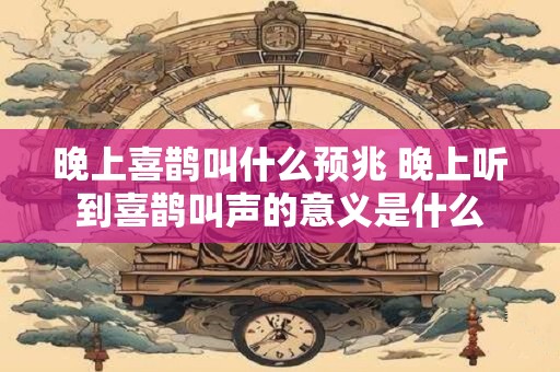 晚上喜鹊叫什么预兆 晚上听到喜鹊叫声的意义是什么
