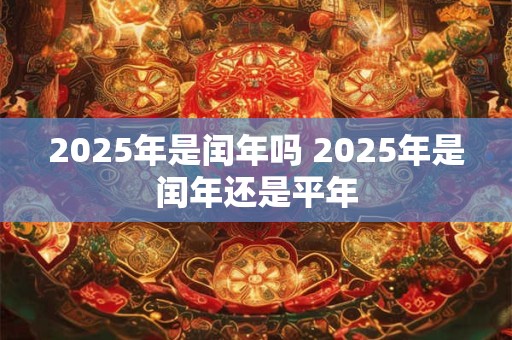 2025年是闰年吗 2025年是闰年还是平年