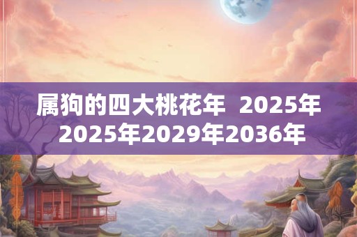 属狗的四大桃花年  2025年 2025年2029年2036年