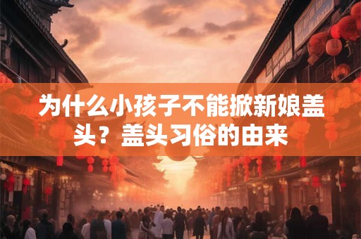 为什么小孩子不能掀新娘盖头？盖头习俗的由来