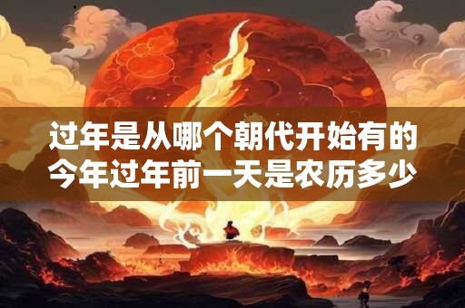 过年是从哪个朝代开始有的今年过年前一天是农历多少