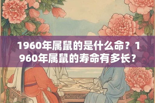 1960年属鼠的是什么命？1960年属鼠的寿命有多长？