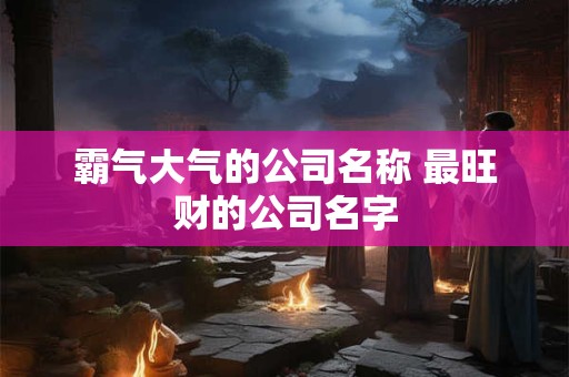 霸气大气的公司名称 最旺财的公司名字