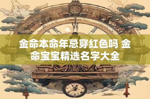 金命本命年忌穿红色吗 金命宝宝精选名字大全