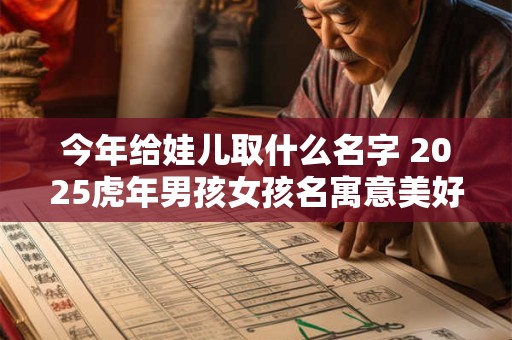 今年给娃儿取什么名字 2025虎年男孩女孩名寓意美好