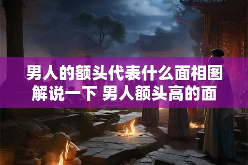 男人的额头代表什么面相图解说一下 男人额头高的面相