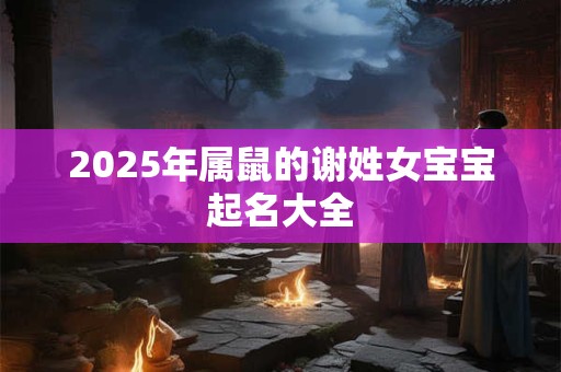 2025年属鼠的谢姓女宝宝起名大全