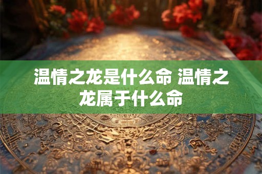 温情之龙是什么命 温情之龙属于什么命