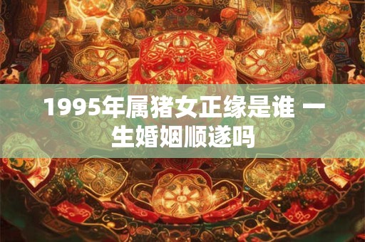 1995年属猪女正缘是谁 一生婚姻顺遂吗
