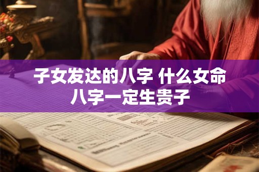 子女发达的八字 什么女命八字一定生贵子