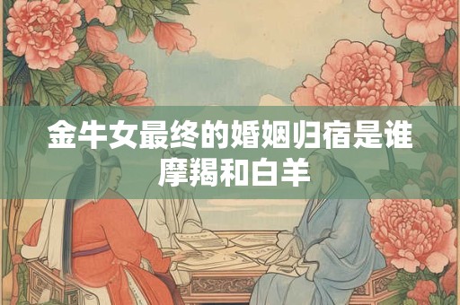 金牛女最终的婚姻归宿是谁 摩羯和白羊