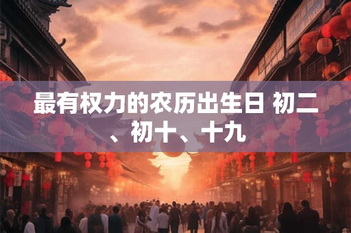 最有权力的农历出生日 初二、初十、十九