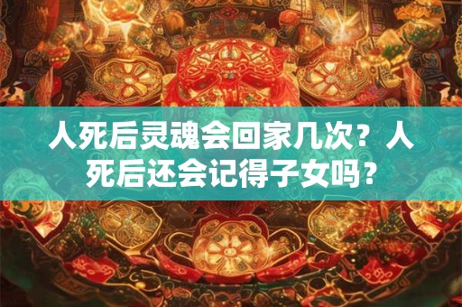 人死后灵魂会回家几次？人死后还会记得子女吗？