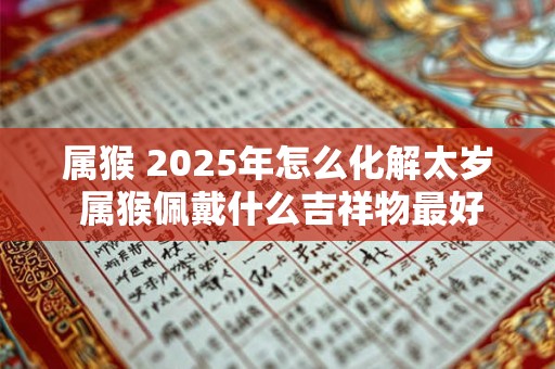 属猴 2025年怎么化解太岁 属猴佩戴什么吉祥物最好