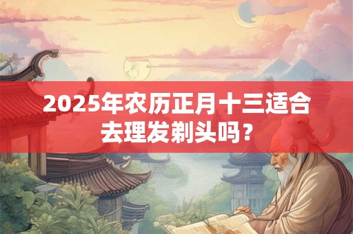 2025年农历正月十三适合去理发剃头吗? 2025年农历正月十三适合去理发剃头吗?