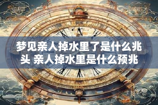 梦见亲人掉水里了是什么兆头 亲人掉水里是什么预兆
