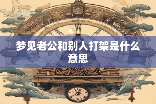 梦见老公和别人打架是什么意思