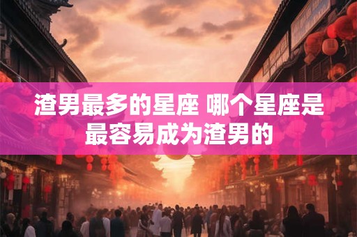 渣男最多的星座 哪个星座是最容易成为渣男的