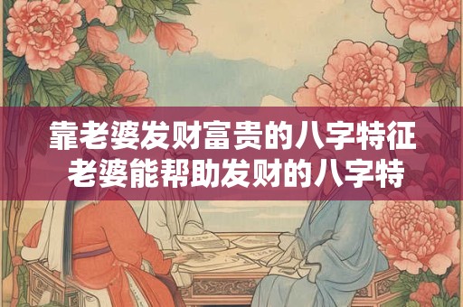 靠老婆发财富贵的八字特征 老婆能帮助发财的八字特征 靠老婆发财富贵的八字特征 老婆能帮助发财的八字特征