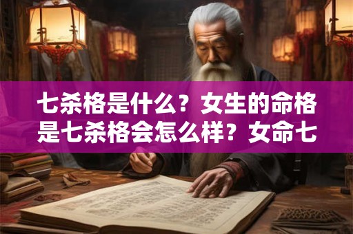七杀格是什么？女生的命格是七杀格会怎么样？女命七杀格