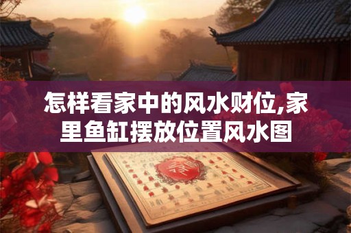 怎样看家中的风水财位,家里鱼缸摆放位置风水图