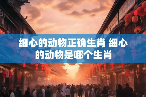 细心的动物正确生肖 细心的动物是哪个生肖
