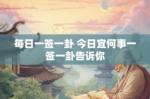 每日一签一卦 今日宜何事一签一卦告诉你 每日一签一卦 今日宜何事一签一卦告诉你