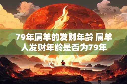 79年属羊的发财年龄 属羊人发财年龄是否为79年