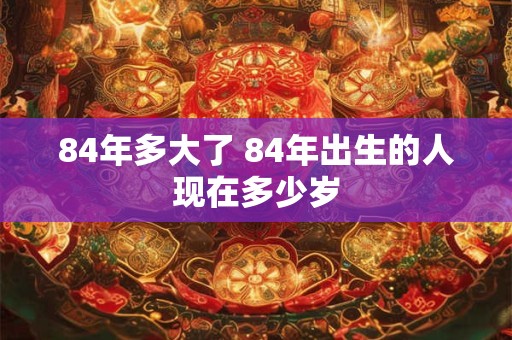 84年多大了 84年出生的人现在多少岁
