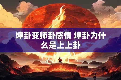坤卦变师卦感情 坤卦为什么是上上卦 坤卦变师卦感情 坤卦为什么是上上卦