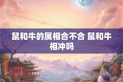 鼠和牛的属相合不合 鼠和牛相冲吗
